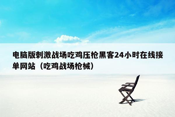 电脑版刺激战场吃鸡压枪黑客24小时在线接单网站（吃鸡战场枪械）