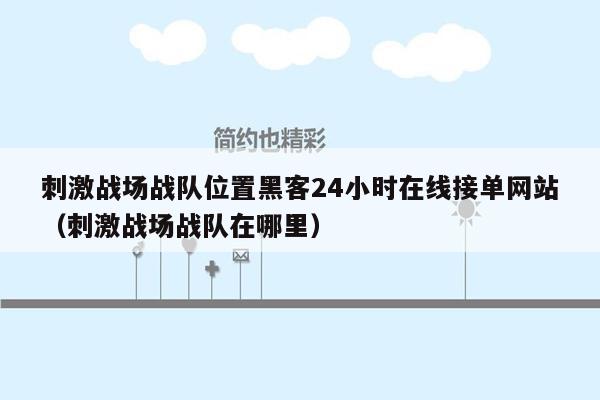 刺激战场战队位置黑客24小时在线接单网站（刺激战场战队在哪里）
