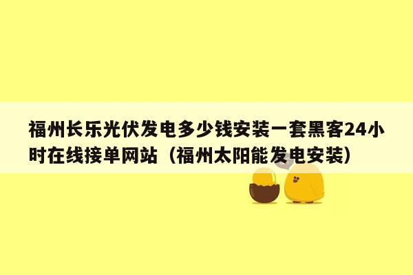 福州长乐光伏发电多少钱安装一套黑客24小时在线接单网站（福州太阳能发电安装）