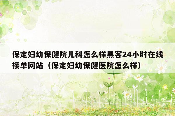 保定妇幼保健院儿科怎么样黑客24小时在线接单网站（保定妇幼保健医院怎么样）