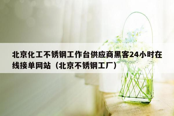 北京化工不锈钢工作台供应商黑客24小时在线接单网站（北京不锈钢工厂）