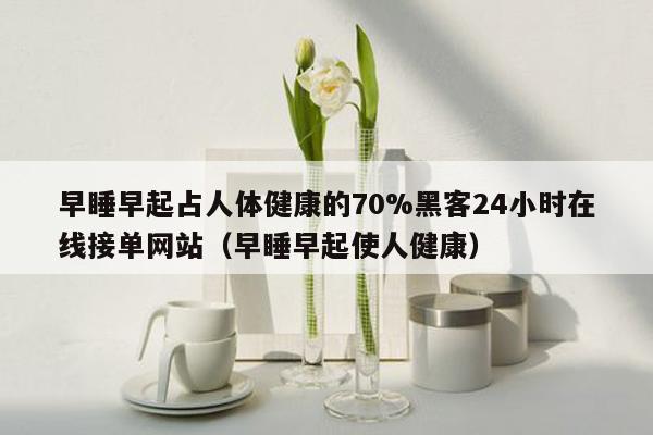 早睡早起占人体健康的70%黑客24小时在线接单网站（早睡早起使人健康）