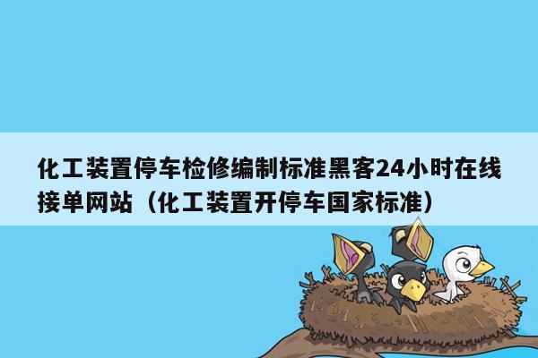 化工装置停车检修编制标准黑客24小时在线接单网站（化工装置开停车国家标准）