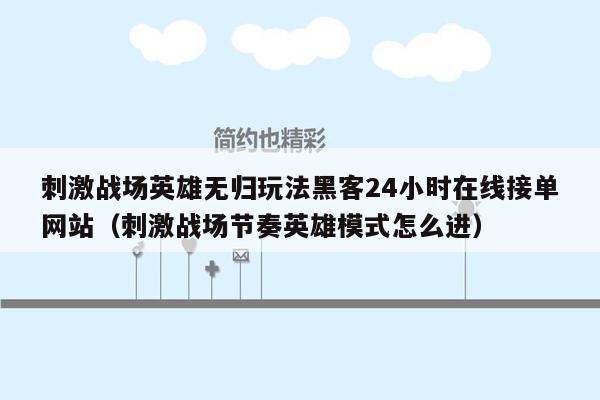 刺激战场英雄无归玩法黑客24小时在线接单网站（刺激战场节奏英雄模式怎么进）