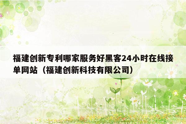 福建创新专利哪家服务好黑客24小时在线接单网站（福建创新科技有限公司）