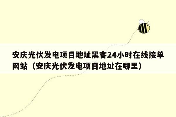 安庆光伏发电项目地址黑客24小时在线接单网站（安庆光伏发电项目地址在哪里）