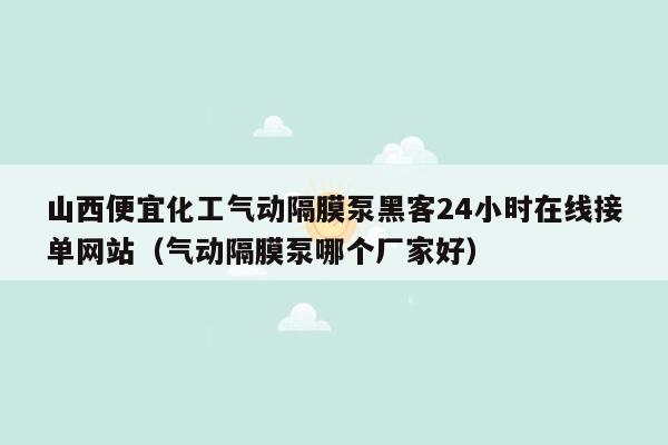 山西便宜化工气动隔膜泵黑客24小时在线接单网站（气动隔膜泵哪个厂家好）