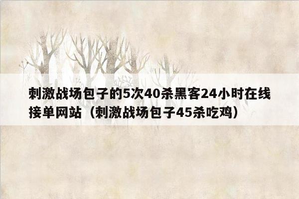 刺激战场包子的5次40杀黑客24小时在线接单网站（刺激战场包子45杀吃鸡）