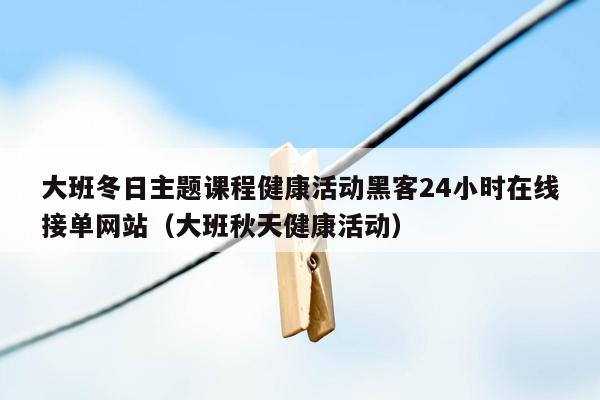 大班冬日主题课程健康活动黑客24小时在线接单网站（大班秋天健康活动）