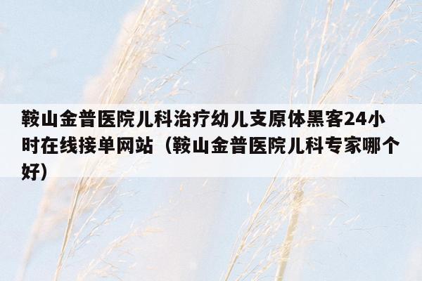 鞍山金普医院儿科治疗幼儿支原体黑客24小时在线接单网站（鞍山金普医院儿科专家哪个好）