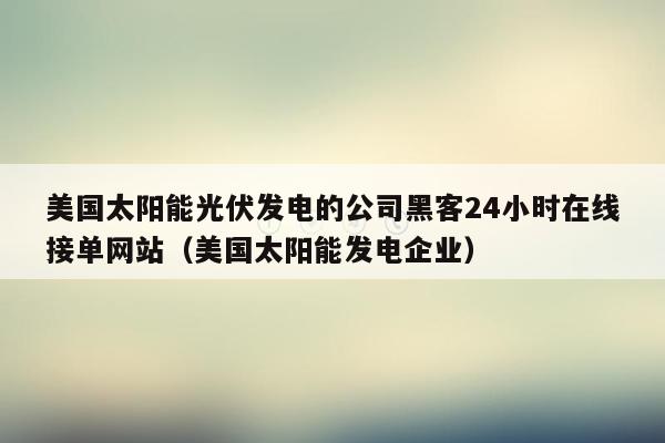 美国太阳能光伏发电的公司黑客24小时在线接单网站（美国太阳能发电企业）