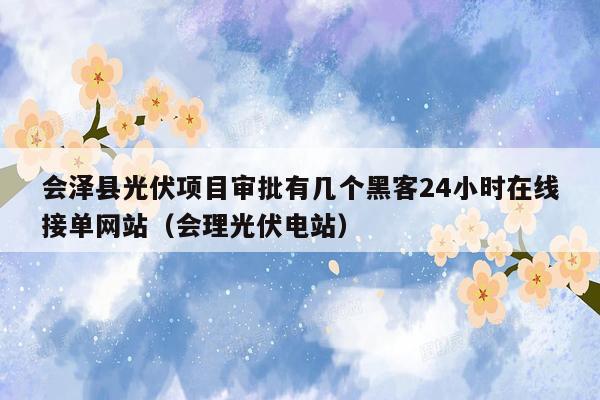 会泽县光伏项目审批有几个黑客24小时在线接单网站（会理光伏电站）