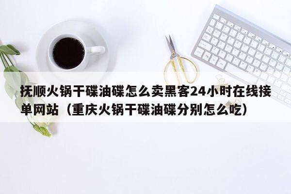 抚顺火锅干碟油碟怎么卖黑客24小时在线接单网站（重庆火锅干碟油碟分别怎么吃）
