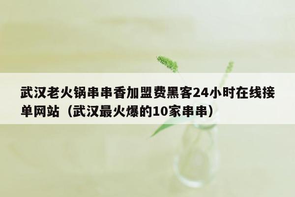 武汉老火锅串串香加盟费黑客24小时在线接单网站（武汉最火爆的10家串串）