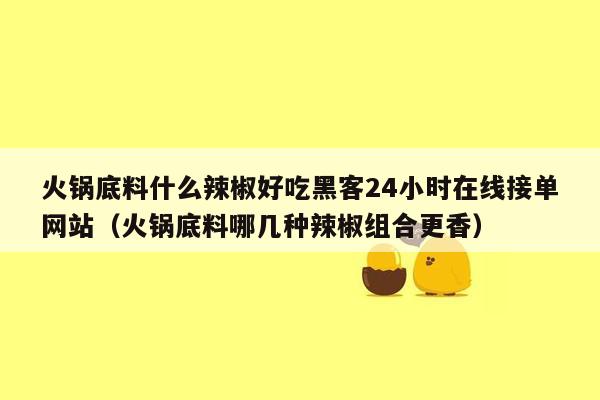 火锅底料什么辣椒好吃黑客24小时在线接单网站（火锅底料哪几种辣椒组合更香）