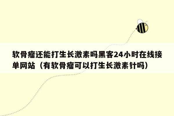软骨瘤还能打生长激素吗黑客24小时在线接单网站（有软骨瘤可以打生长激素针吗）