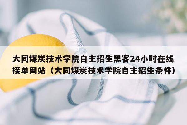 大同煤炭技术学院自主招生黑客24小时在线接单网站（大同煤炭技术学院自主招生条件）