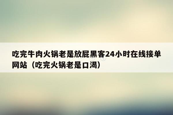 吃完牛肉火锅老是放屁黑客24小时在线接单网站（吃完火锅老是口渴）