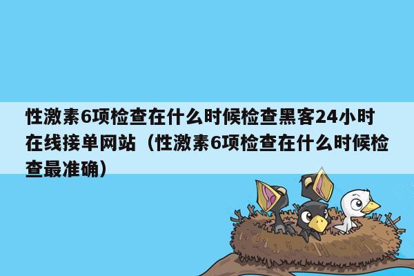 性激素6项检查在什么时候检查黑客24小时在线接单网站（性激素6项检查在什么时候检查最准确）