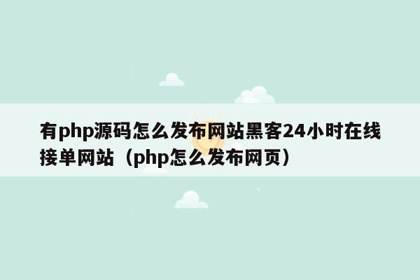 有php源码怎么发布网站黑客24小时在线接单网站（php怎么发布网页）