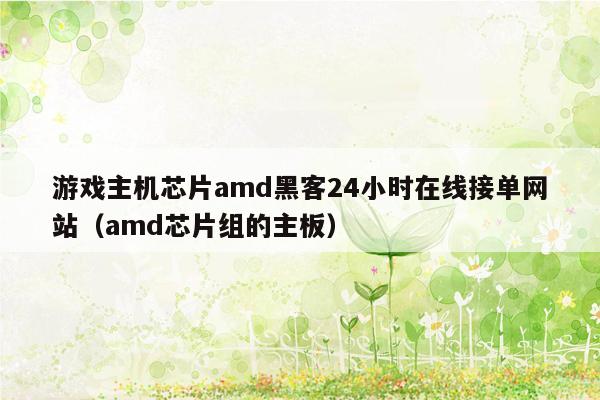 游戏主机芯片amd黑客24小时在线接单网站（amd芯片组的主板）