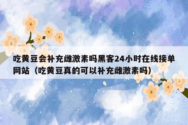 吃黄豆会补充雌激素吗黑客24小时在线接单网站（吃黄豆真的可以补充雌激素吗）