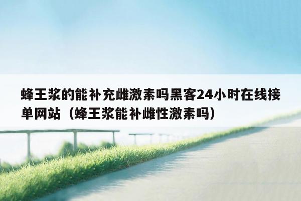 蜂王浆的能补充雌激素吗黑客24小时在线接单网站（蜂王浆能补雌性激素吗）