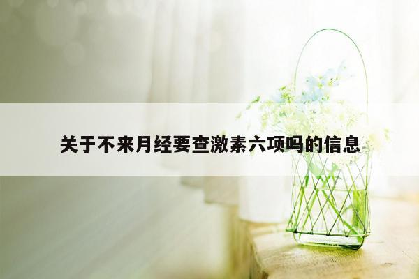 关于不来月经要查激素六项吗的信息