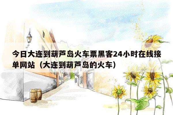 今日大连到葫芦岛火车票黑客24小时在线接单网站（大连到葫芦岛的火车）