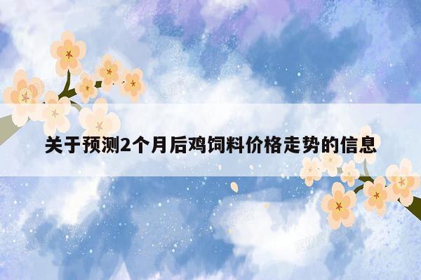 关于预测2个月后鸡饲料价格走势的信息