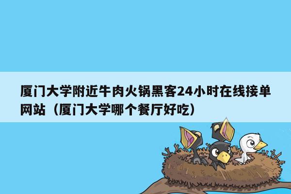 厦门大学附近牛肉火锅黑客24小时在线接单网站（厦门大学哪个餐厅好吃）