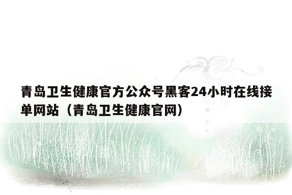青岛卫生健康官方公众号黑客24小时在线接单网站（青岛卫生健康官网）