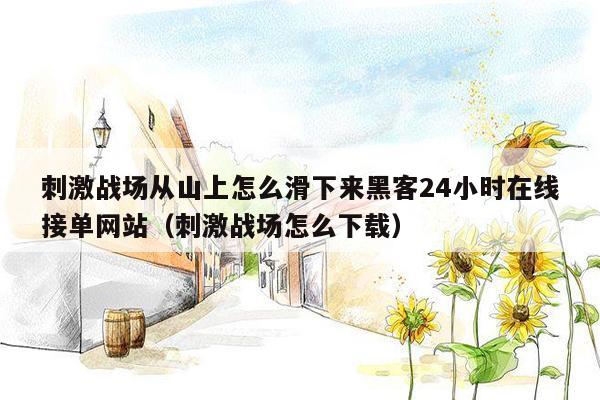 刺激战场从山上怎么滑下来黑客24小时在线接单网站（刺激战场怎么下载）