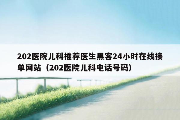 202医院儿科推荐医生黑客24小时在线接单网站（202医院儿科电话号码）