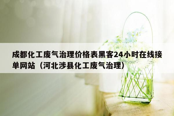 成都化工废气治理价格表黑客24小时在线接单网站（河北涉县化工废气治理）
