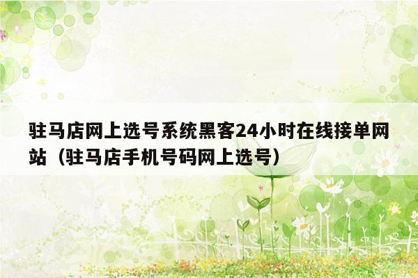 驻马店网上选号系统黑客24小时在线接单网站（驻马店手机号码网上选号）