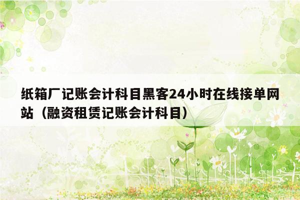 纸箱厂记账会计科目黑客24小时在线接单网站（融资租赁记账会计科目）