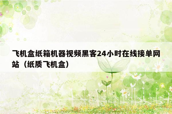 飞机盒纸箱机器视频黑客24小时在线接单网站（纸质飞机盒）