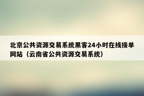北京公共资源交易系统黑客24小时在线接单网站（云南省公共资源交易系统）