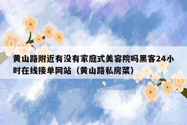 黄山路附近有没有家庭式美容院吗黑客24小时在线接单网站（黄山路私房菜）