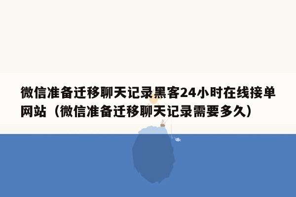 微信准备迁移聊天记录黑客24小时在线接单网站（微信准备迁移聊天记录需要多久）