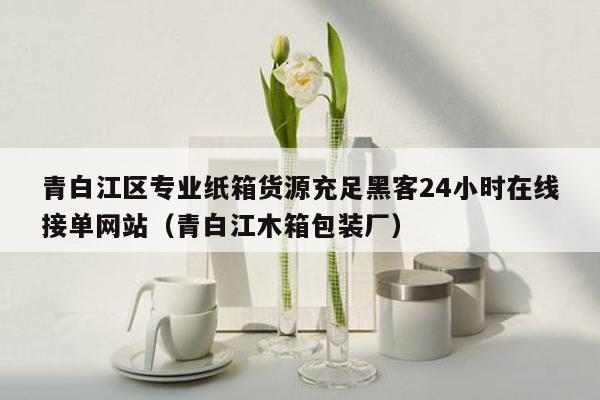 青白江区专业纸箱货源充足黑客24小时在线接单网站（青白江木箱包装厂）