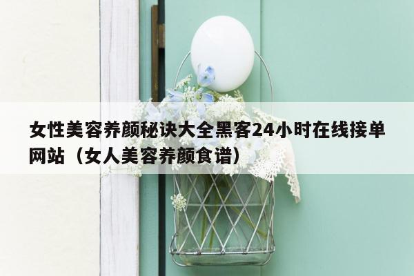 女性美容养颜秘诀大全黑客24小时在线接单网站（女人美容养颜食谱）