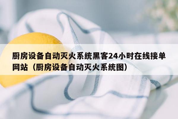 厨房设备自动灭火系统黑客24小时在线接单网站（厨房设备自动灭火系统图）