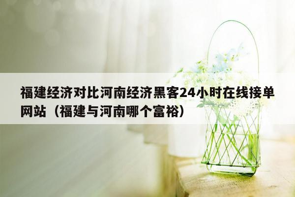 福建经济对比河南经济黑客24小时在线接单网站（福建与河南哪个富裕）