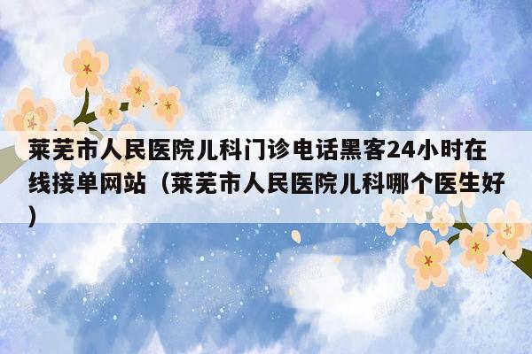 莱芜市人民医院儿科门诊电话黑客24小时在线接单网站（莱芜市人民医院儿科哪个医生好）