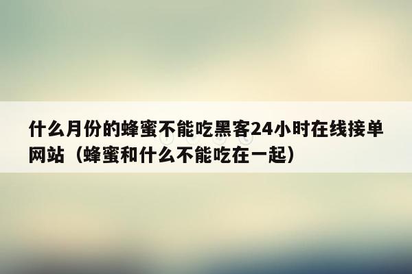 什么月份的蜂蜜不能吃黑客24小时在线接单网站（蜂蜜和什么不能吃在一起）