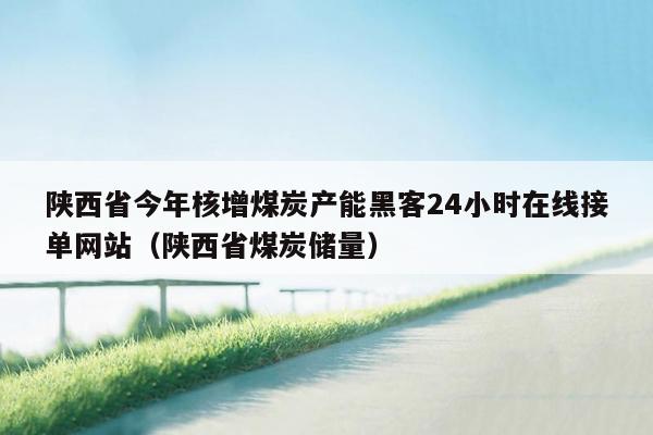 陕西省今年核增煤炭产能黑客24小时在线接单网站（陕西省煤炭储量）