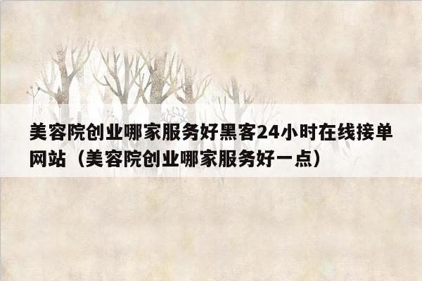 美容院创业哪家服务好黑客24小时在线接单网站（美容院创业哪家服务好一点）