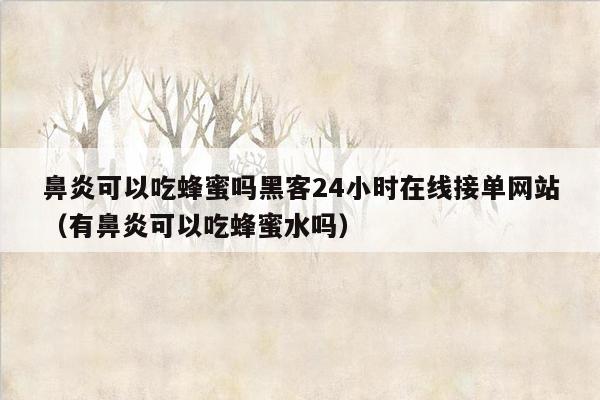 鼻炎可以吃蜂蜜吗黑客24小时在线接单网站（有鼻炎可以吃蜂蜜水吗）